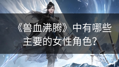 《兽血沸腾》中有哪些主要的女性角色？