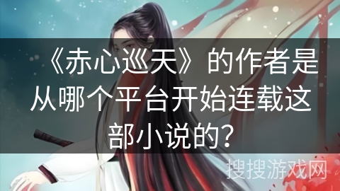 《赤心巡天》的作者是从哪个平台开始连载这部小说的？