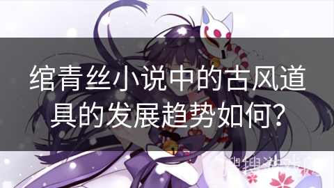 绾青丝小说中的古风道具的发展趋势如何？
