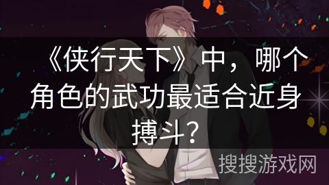 《侠行天下》中，哪个角色的武功最适合近身搏斗？