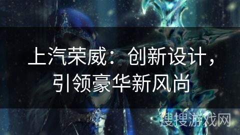 上汽荣威：创新设计，引领豪华新风尚