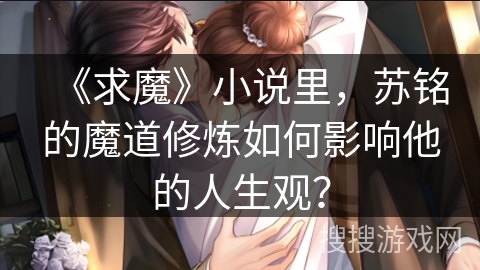 《求魔》小说里，苏铭的魔道修炼如何影响他的人生观？