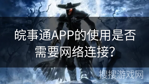 皖事通APP的使用是否需要网络连接？