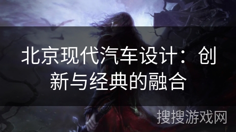 北京现代汽车设计：创新与经典的融合