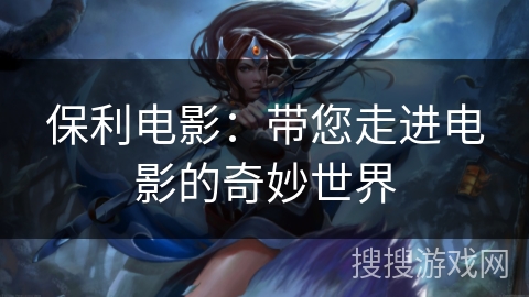 保利电影：带您走进电影的奇妙世界