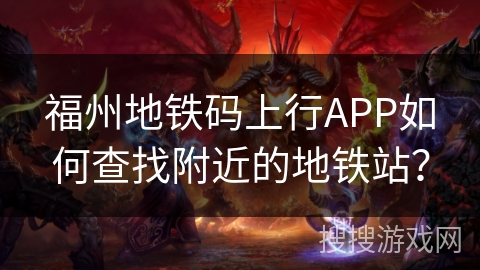 福州地铁码上行APP如何查找附近的地铁站？