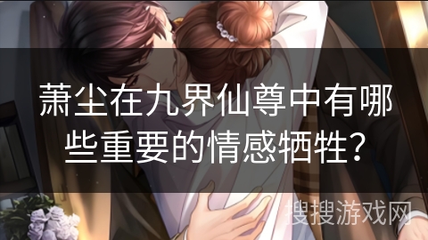 萧尘在九界仙尊中有哪些重要的情感牺牲？