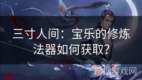三寸人间：宝乐的修炼法器如何获取？