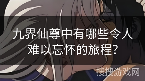 九界仙尊中有哪些令人难以忘怀的旅程？