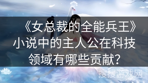 《女总裁的全能兵王》小说中的主人公在科技领域有哪些贡献？