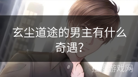 玄尘道途的男主有什么奇遇？