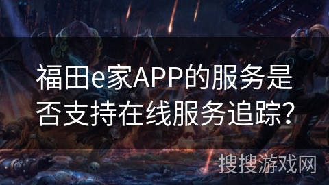 福田e家APP的服务是否支持在线服务追踪？