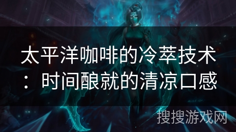 太平洋咖啡的冷萃技术：时间酿就的清凉口感