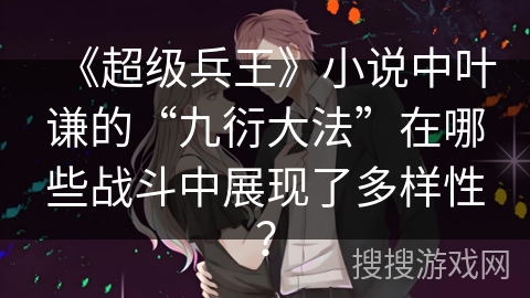 《超级兵王》小说中叶谦的“九衍大法”在哪些战斗中展现了多样性？