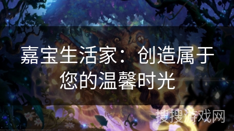 嘉宝生活家：创造属于您的温馨时光