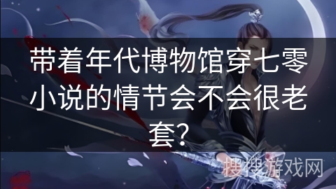 带着年代博物馆穿七零小说的情节会不会很老套？
