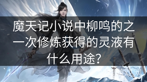 魔天记小说中柳鸣的之一次修炼获得的灵液有什么用途？