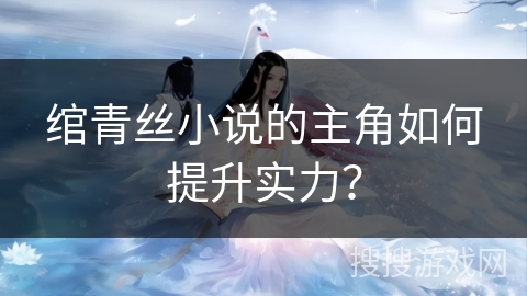 绾青丝小说的主角如何提升实力？