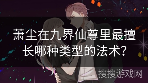 萧尘在九界仙尊里最擅长哪种类型的法术？