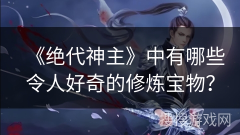 《绝代神主》中有哪些令人好奇的修炼宝物？
