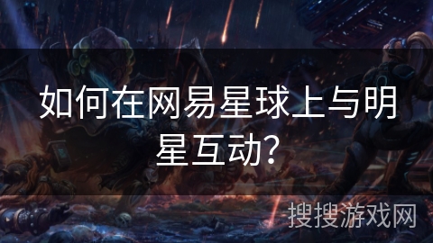 如何在网易星球上与明星互动？