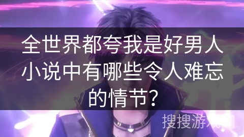 全世界都夸我是好男人小说中有哪些令人难忘的情节？