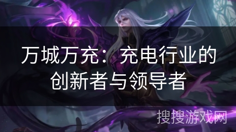 万城万充：充电行业的创新者与领导者