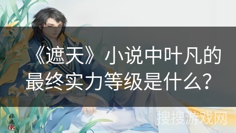 《遮天》小说中叶凡的最终实力等级是什么？