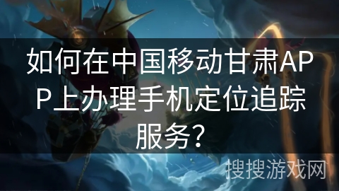 如何在中国移动甘肃APP上办理手机定位追踪服务？