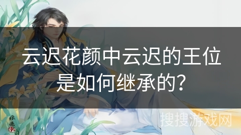 云迟花颜中云迟的王位是如何继承的？