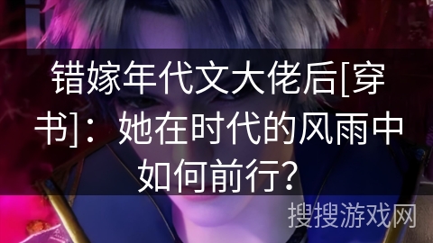 错嫁年代文大佬后[穿书]：她在时代的风雨中如何前行？