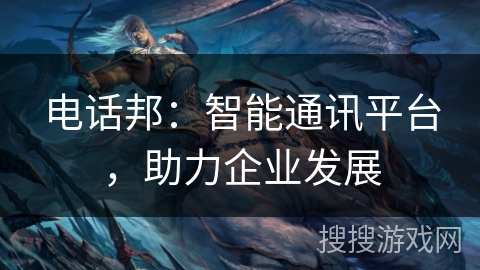 电话邦：智能通讯平台，助力企业发展