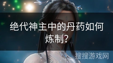 绝代神主中的丹药如何炼制？