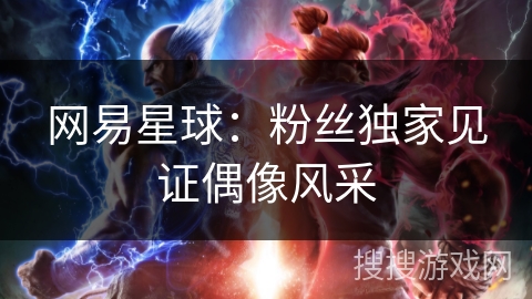 网易星球：粉丝独家见证偶像风采
