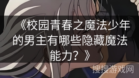 《校园青春之魔法少年的男主有哪些隐藏魔法能力？》