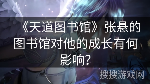 《天道图书馆》张悬的图书馆对他的成长有何影响？