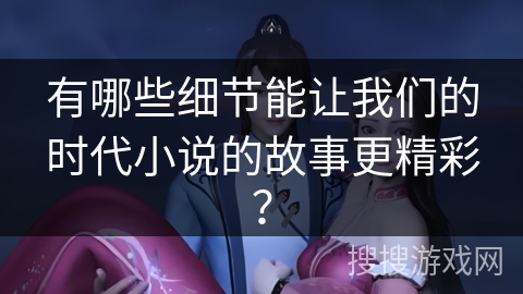 有哪些细节能让我们的时代小说的故事更精彩？