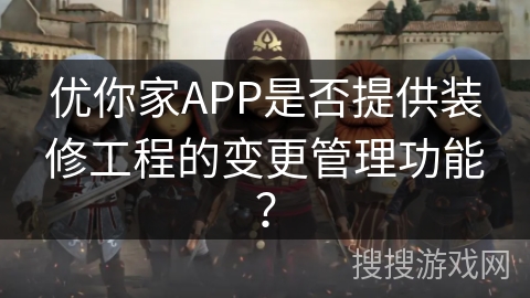 优你家APP是否提供装修工程的变更管理功能？