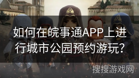 如何在皖事通APP上进行城市公园预约游玩？