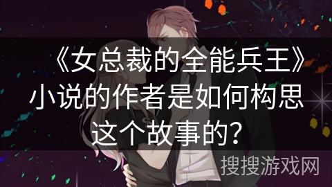 《女总裁的全能兵王》小说的作者是如何构思这个故事的？
