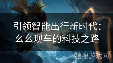 引领智能出行新时代：幺幺现车的科技之路