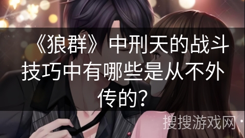 《狼群》中刑天的战斗技巧中有哪些是从不外传的？