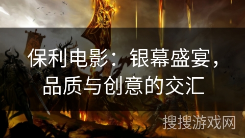 保利电影：银幕盛宴，品质与创意的交汇