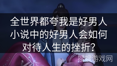 全世界都夸我是好男人小说中的好男人会如何对待人生的挫折？