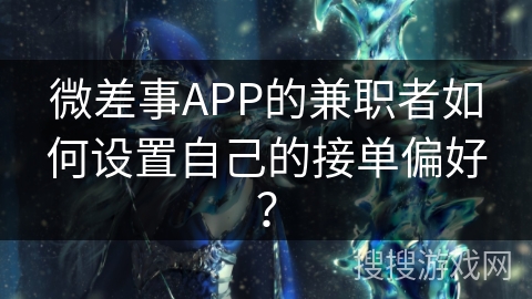 微差事APP的兼职者如何设置自己的接单偏好？