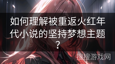 如何理解被重返火红年代小说的坚持梦想主题？