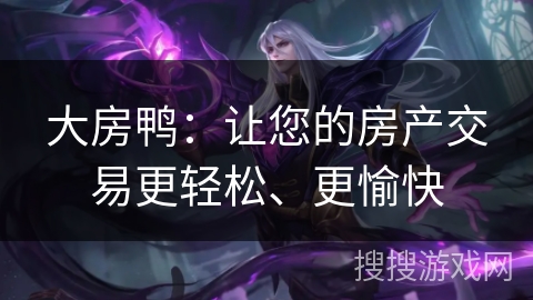 大房鸭：让您的房产交易更轻松、更愉快