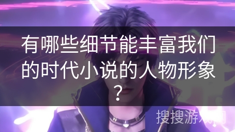 有哪些细节能丰富我们的时代小说的人物形象？