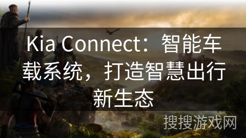 Kia Connect：智能车载系统，打造智慧出行新生态