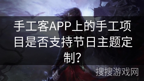 手工客APP上的手工项目是否支持节日主题定制？